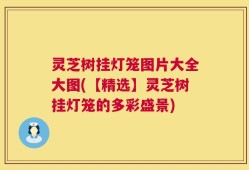 灵芝树挂灯笼图片大全大图(【精选】灵芝树挂灯笼的多彩盛景)