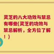 灵芝的八大功效与禁忌有哪些(灵芝的功效与禁忌解析，全方位了解！)