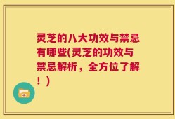 灵芝的八大功效与禁忌有哪些(灵芝的功效与禁忌解析，全方位了解！)