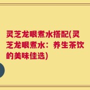 灵芝龙眼煮水搭配(灵芝龙眼煮水：养生茶饮的美味佳选)