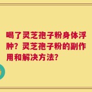 喝了灵芝孢子粉身体浮肿？灵芝孢子粉的副作用和解决方法？