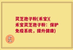 灵芝孢子粉(禾宝)(禾宝灵芝孢子粉：保护免疫系统，提升健康)