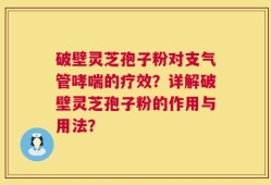 破壁灵芝孢子粉对支气管哮喘的疗效？详解破壁灵芝孢子粉的作用与用法？