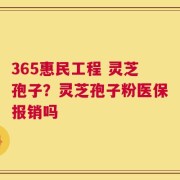 365惠民工程 灵芝孢子？灵芝孢子粉医保报销吗