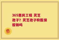 365惠民工程 灵芝孢子？灵芝孢子粉医保报销吗