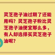 灵芝孢子油过期了还能用吗？灵芝孢子粉比灵芝孢子油便宜那么多，有人却选择买灵芝孢子油呢？