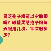 灵芝孢子粉可以空腹服吗？破壁灵芝孢子粉每天服用几次，每次服多少？
