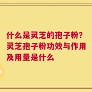 什么是灵芝的孢子粉？灵芝孢子粉功效与作用及用量是什么