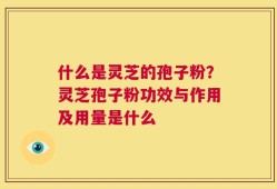 什么是灵芝的孢子粉？灵芝孢子粉功效与作用及用量是什么