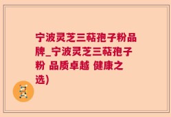 宁波灵芝三萜孢子粉品牌_宁波灵芝三萜孢子粉 品质卓越 健康之选)