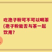 吃孢子粉可不可以喝茶(孢子粉能否与茶一起饮用？