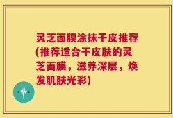 灵芝面膜涂抹干皮推荐(推荐适合干皮肤的灵芝面膜，滋养深层，焕发肌肤光彩)