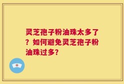 灵芝孢子粉油珠太多了？如何避免灵芝孢子粉油珠过多？