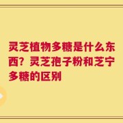 灵芝植物多糖是什么东西？灵芝孢子粉和芝宁多糖的区别