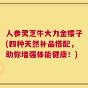 人参灵芝牛大力金樱子(四种天然补品搭配，助你增强体能健康！)