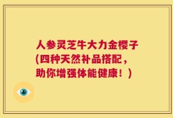 人参灵芝牛大力金樱子(四种天然补品搭配，助你增强体能健康！)