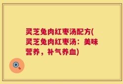 灵芝兔肉红枣汤配方(灵芝兔肉红枣汤：美味营养，补气养血)