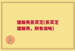 猪脑壳蒸灵芝(蒸灵芝猪脑壳，别有滋味)