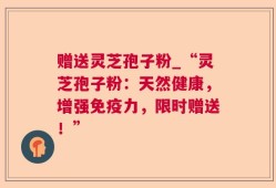 赠送灵芝孢子粉_“灵芝孢子粉：天然健康，增强免疫力，限时赠送！”