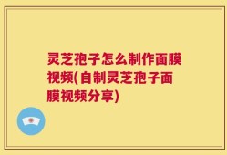 灵芝孢子怎么制作面膜视频(自制灵芝孢子面膜视频分享)