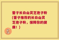 蕾子长白山灵芝孢子粉(蕾子推荐的长白山灵芝孢子粉，保障你的健康！)