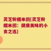 灵芝粉糯米团(灵芝粉糯米团：健康美味的小食之选)