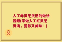 人工赤灵芝煲汤的做法视频(学做人工红灵芝煲汤，营养又美味！)