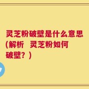 灵芝粉破壁是什么意思(解析  灵芝粉如何破壁？)