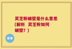 灵芝粉破壁是什么意思(解析  灵芝粉如何破壁？)