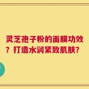 灵芝孢子粉的面膜功效？打造水润紧致肌肤？