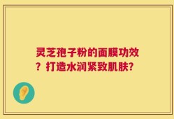 灵芝孢子粉的面膜功效？打造水润紧致肌肤？