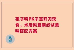 孢子粉PK子宫开刀饮食，术后恢复期必试美味搭配方案