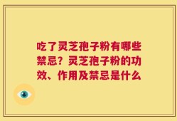 吃了灵芝孢子粉有哪些禁忌？灵芝孢子粉的功效、作用及禁忌是什么