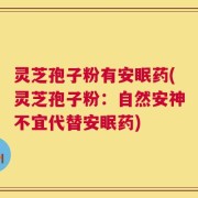 灵芝孢子粉有安眠药(灵芝孢子粉：自然安神不宜代替安眠药)