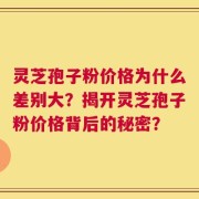 灵芝孢子粉价格为什么差别大？揭开灵芝孢子粉价格背后的秘密？