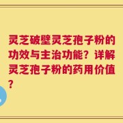 灵芝破壁灵芝孢子粉的功效与主治功能？详解灵芝孢子粉的药用价值？