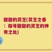 甜甜的灵芝(灵芝之香：探寻甜甜的灵芝的神奇之处)