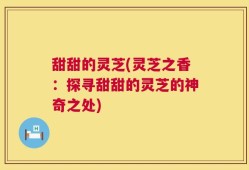 甜甜的灵芝(灵芝之香：探寻甜甜的灵芝的神奇之处)