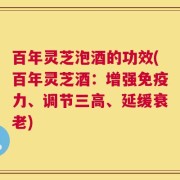 百年灵芝泡酒的功效(百年灵芝酒：增强免疫力、调节三高、延缓衰老)