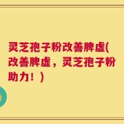 灵芝孢子粉改善脾虚(改善脾虚，灵芝孢子粉助力！)