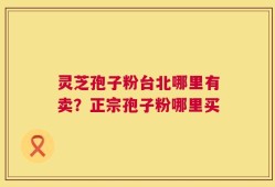 灵芝孢子粉台北哪里有卖？正宗孢子粉哪里买