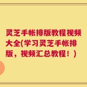 灵芝手帐排版教程视频大全(学习灵芝手帐排版，视频汇总教程！)