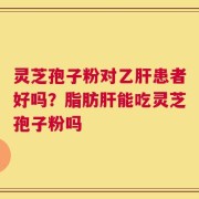 灵芝孢子粉对乙肝患者好吗？脂肪肝能吃灵芝孢子粉吗