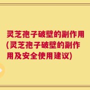 灵芝孢子破壁的副作用(灵芝孢子破壁的副作用及安全使用建议)