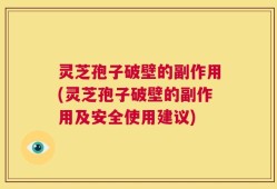 灵芝孢子破壁的副作用(灵芝孢子破壁的副作用及安全使用建议)