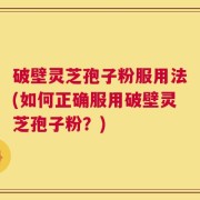 破壁灵芝孢子粉服用法(如何正确服用破壁灵芝孢子粉？)