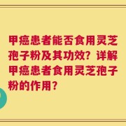 甲癌患者能否食用灵芝孢子粉及其功效？详解甲癌患者食用灵芝孢子粉的作用？