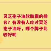 灵芝孢子油软胶囊的排名？有没有人吃过灵芝孢子油呀，哪个牌子比较好呢