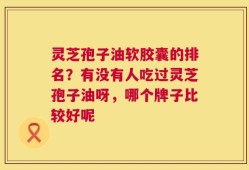 灵芝孢子油软胶囊的排名？有没有人吃过灵芝孢子油呀，哪个牌子比较好呢