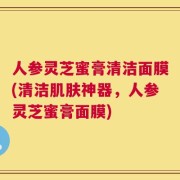人参灵芝蜜膏清洁面膜(清洁肌肤神器，人参灵芝蜜膏面膜)